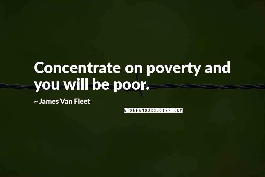 James Van Fleet Quotes: Concentrate on poverty and you will be poor.