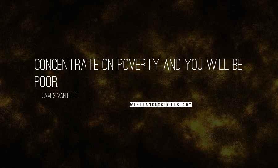 James Van Fleet Quotes: Concentrate on poverty and you will be poor.