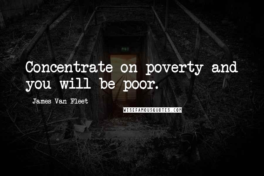 James Van Fleet Quotes: Concentrate on poverty and you will be poor.