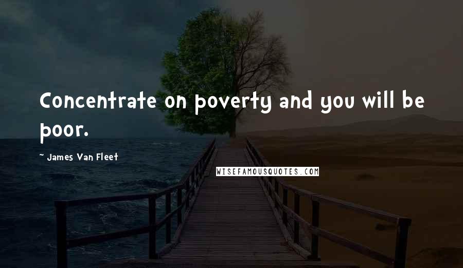 James Van Fleet Quotes: Concentrate on poverty and you will be poor.