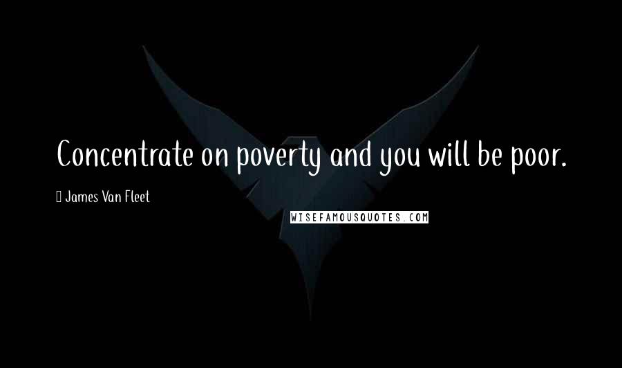 James Van Fleet Quotes: Concentrate on poverty and you will be poor.