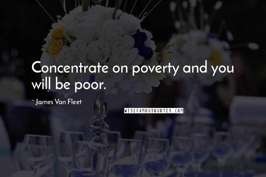 James Van Fleet Quotes: Concentrate on poverty and you will be poor.