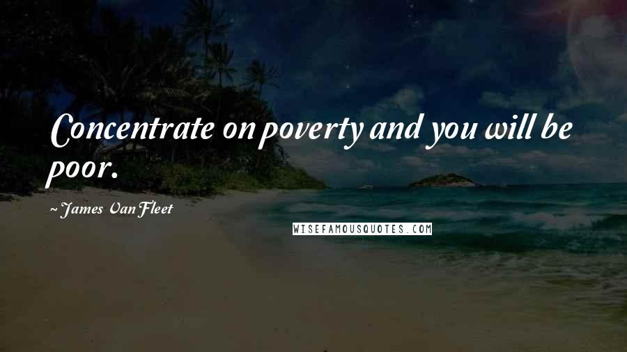 James Van Fleet Quotes: Concentrate on poverty and you will be poor.
