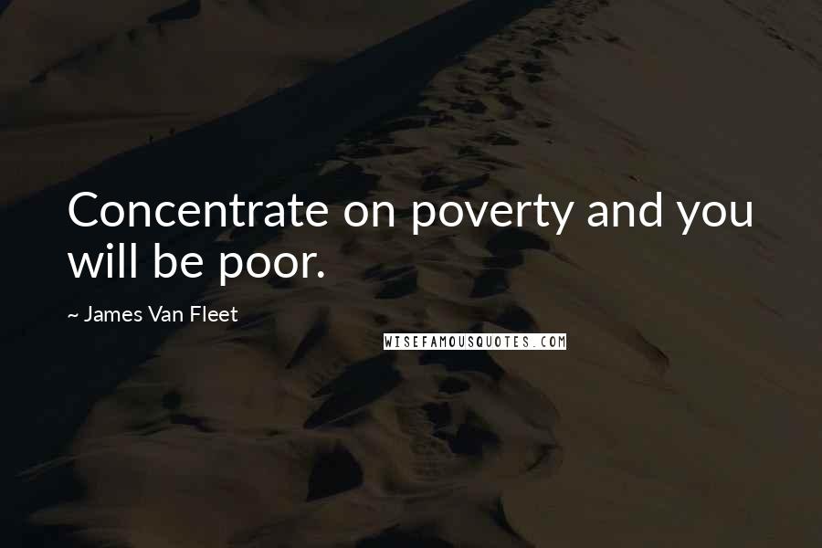 James Van Fleet Quotes: Concentrate on poverty and you will be poor.