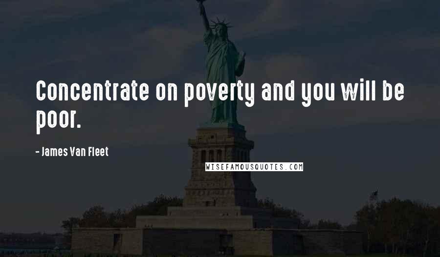 James Van Fleet Quotes: Concentrate on poverty and you will be poor.
