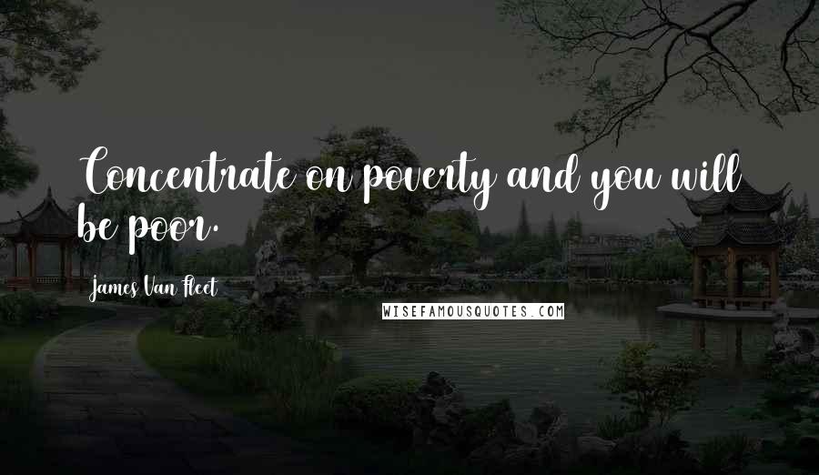 James Van Fleet Quotes: Concentrate on poverty and you will be poor.