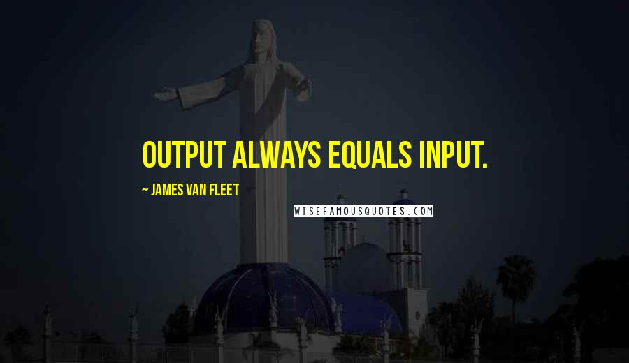James Van Fleet Quotes: Output always equals input.