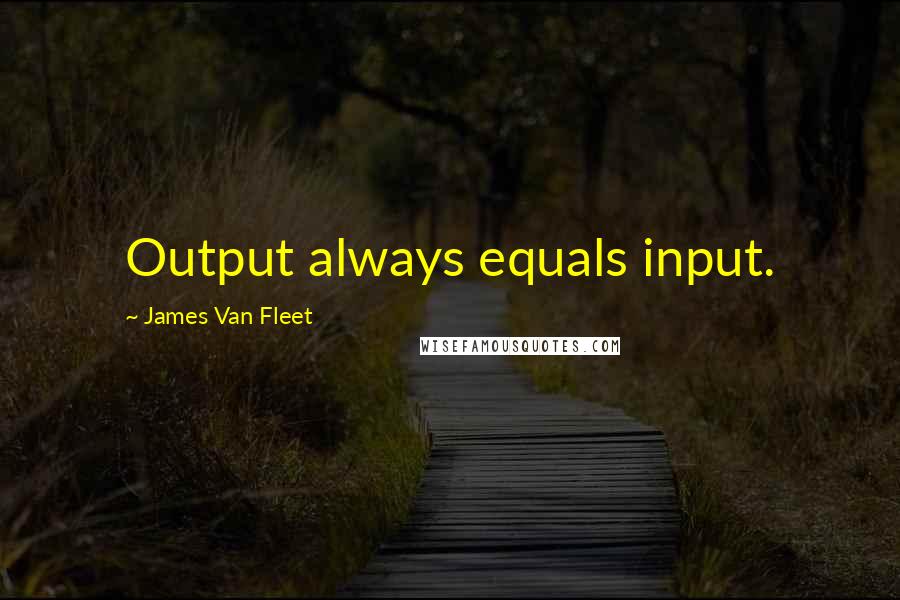 James Van Fleet Quotes: Output always equals input.