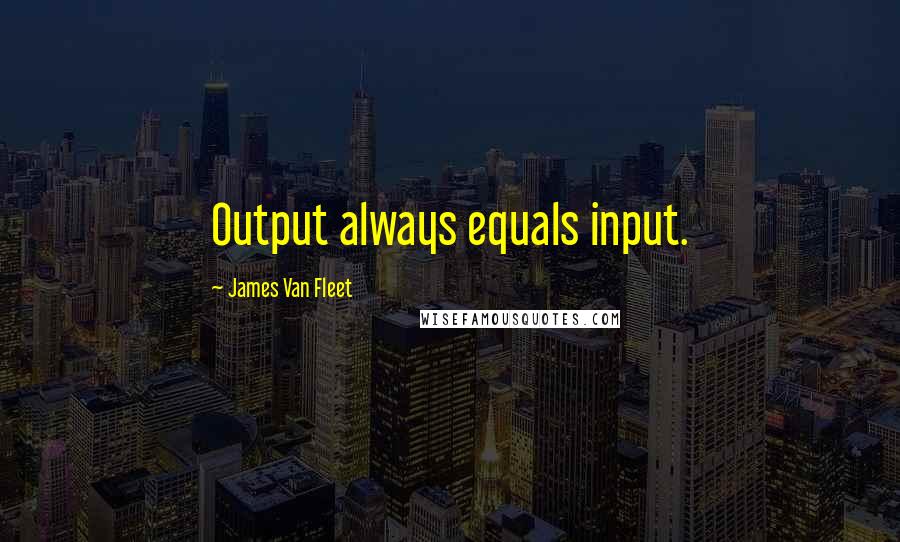 James Van Fleet Quotes: Output always equals input.