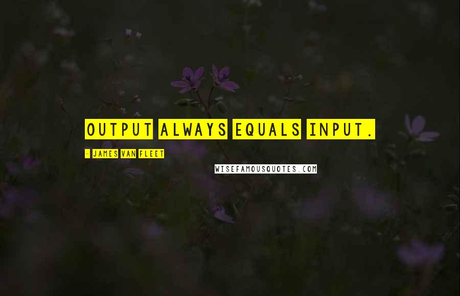 James Van Fleet Quotes: Output always equals input.