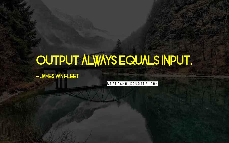 James Van Fleet Quotes: Output always equals input.