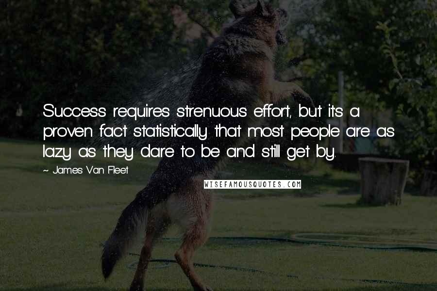 James Van Fleet Quotes: Success requires strenuous effort, but it's a proven fact statistically that most people are as lazy as they dare to be and still get by.