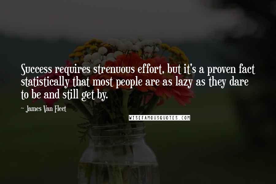 James Van Fleet Quotes: Success requires strenuous effort, but it's a proven fact statistically that most people are as lazy as they dare to be and still get by.