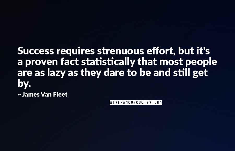 James Van Fleet Quotes: Success requires strenuous effort, but it's a proven fact statistically that most people are as lazy as they dare to be and still get by.
