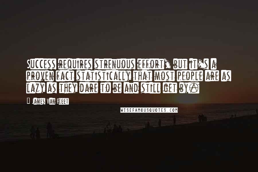 James Van Fleet Quotes: Success requires strenuous effort, but it's a proven fact statistically that most people are as lazy as they dare to be and still get by.