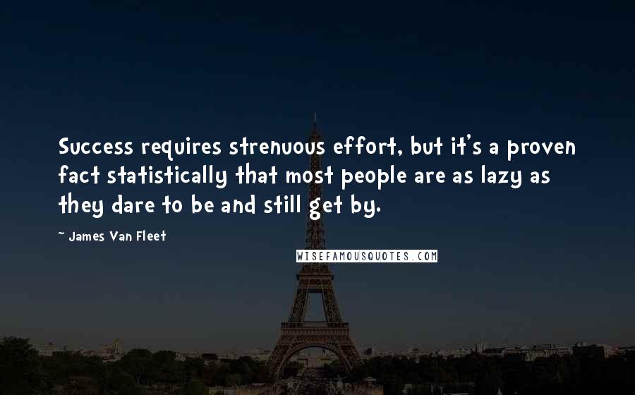 James Van Fleet Quotes: Success requires strenuous effort, but it's a proven fact statistically that most people are as lazy as they dare to be and still get by.