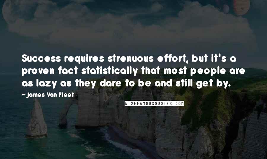 James Van Fleet Quotes: Success requires strenuous effort, but it's a proven fact statistically that most people are as lazy as they dare to be and still get by.