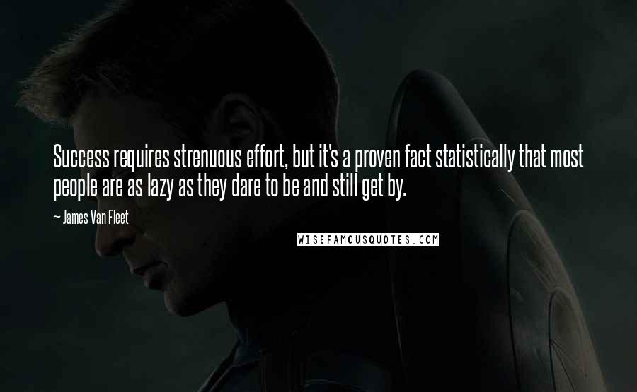 James Van Fleet Quotes: Success requires strenuous effort, but it's a proven fact statistically that most people are as lazy as they dare to be and still get by.