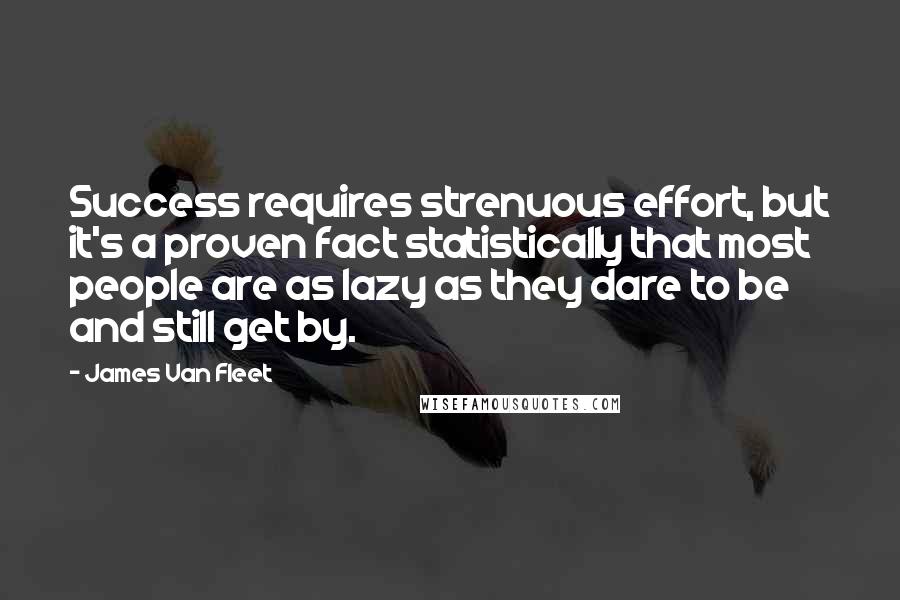 James Van Fleet Quotes: Success requires strenuous effort, but it's a proven fact statistically that most people are as lazy as they dare to be and still get by.