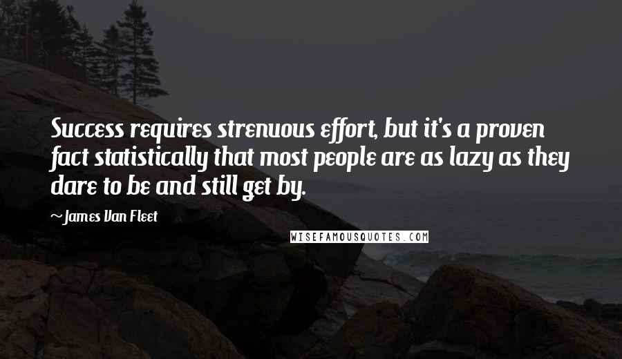 James Van Fleet Quotes: Success requires strenuous effort, but it's a proven fact statistically that most people are as lazy as they dare to be and still get by.