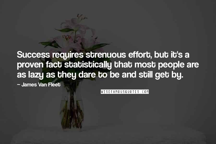 James Van Fleet Quotes: Success requires strenuous effort, but it's a proven fact statistically that most people are as lazy as they dare to be and still get by.