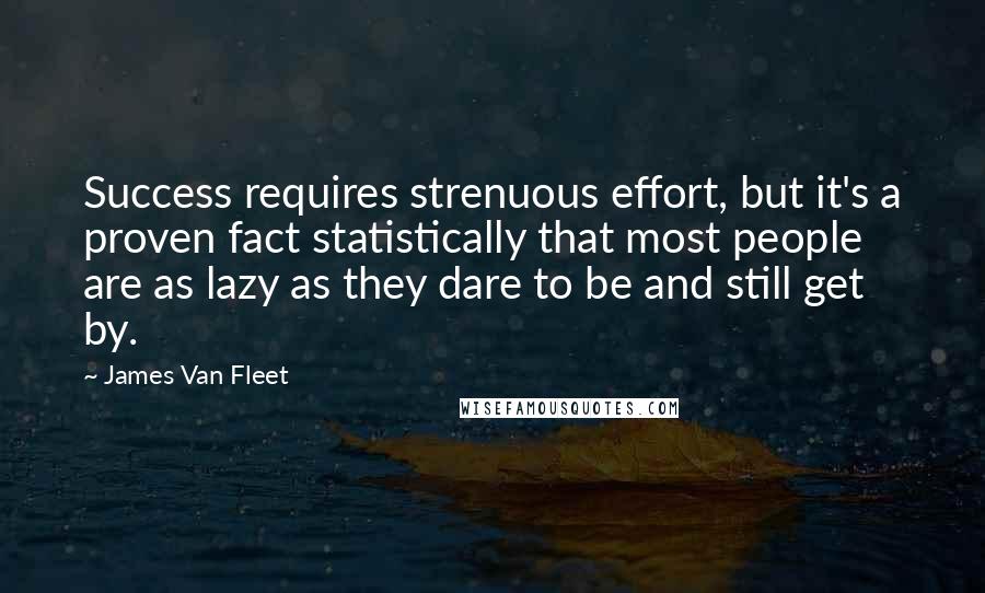 James Van Fleet Quotes: Success requires strenuous effort, but it's a proven fact statistically that most people are as lazy as they dare to be and still get by.