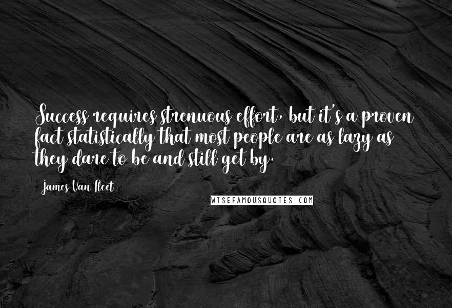 James Van Fleet Quotes: Success requires strenuous effort, but it's a proven fact statistically that most people are as lazy as they dare to be and still get by.