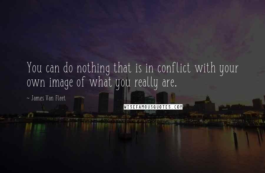 James Van Fleet Quotes: You can do nothing that is in conflict with your own image of what you really are.