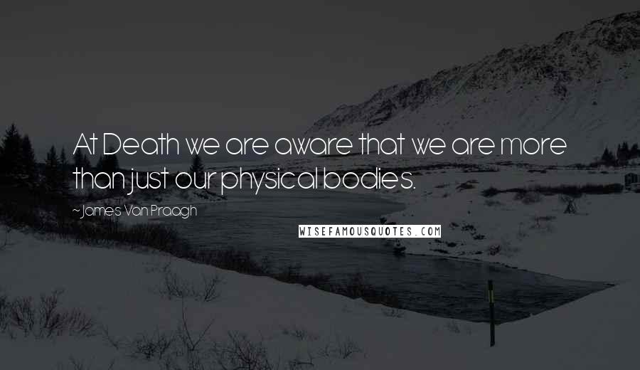 James Van Praagh Quotes: At Death we are aware that we are more than just our physical bodies.