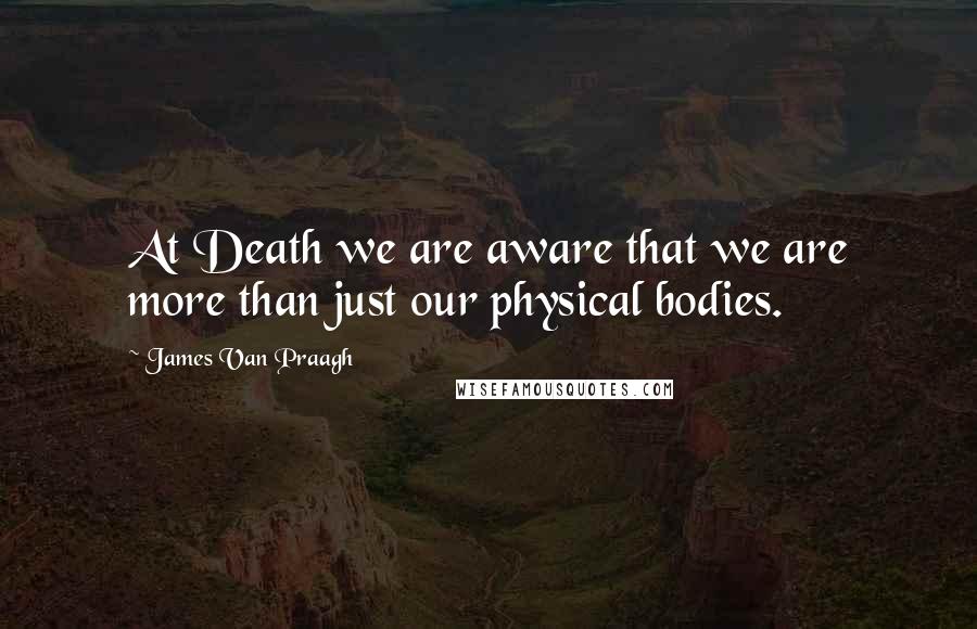 James Van Praagh Quotes: At Death we are aware that we are more than just our physical bodies.