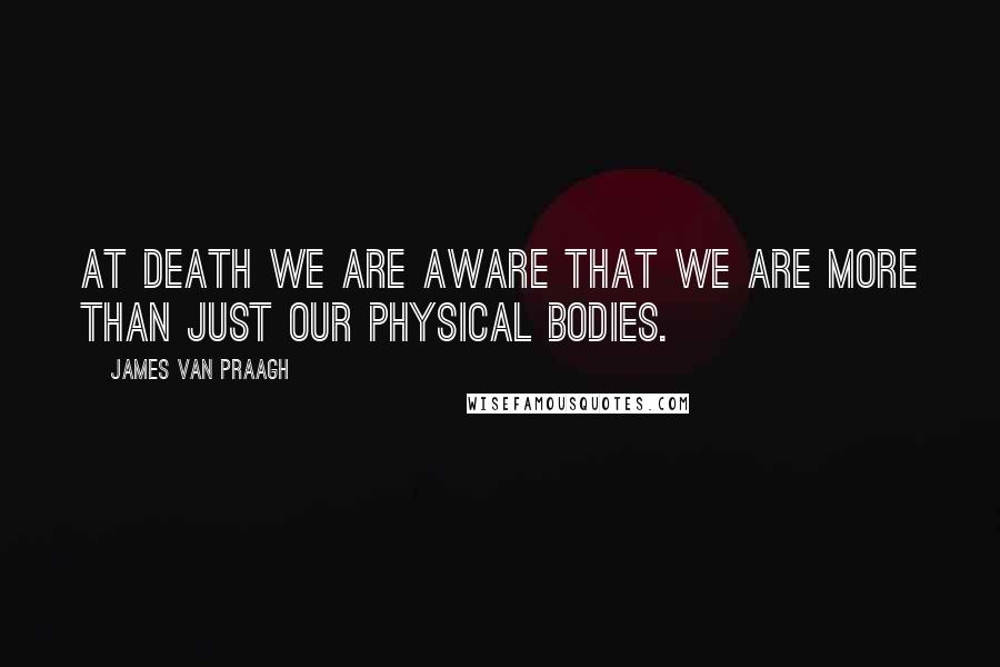 James Van Praagh Quotes: At Death we are aware that we are more than just our physical bodies.