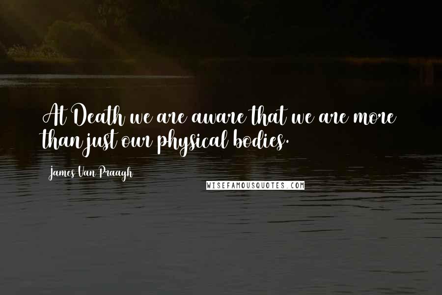 James Van Praagh Quotes: At Death we are aware that we are more than just our physical bodies.