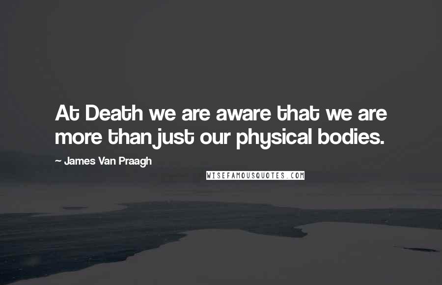 James Van Praagh Quotes: At Death we are aware that we are more than just our physical bodies.