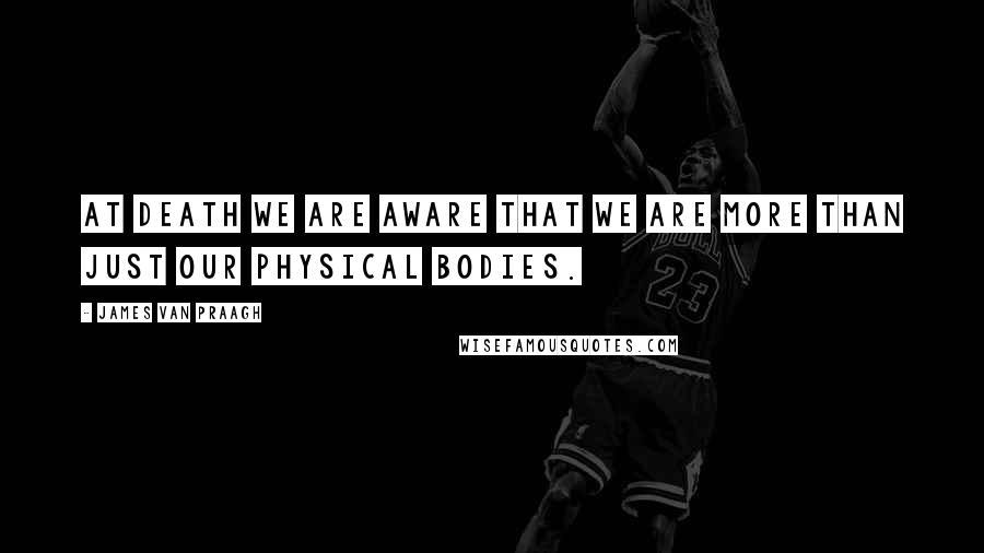James Van Praagh Quotes: At Death we are aware that we are more than just our physical bodies.