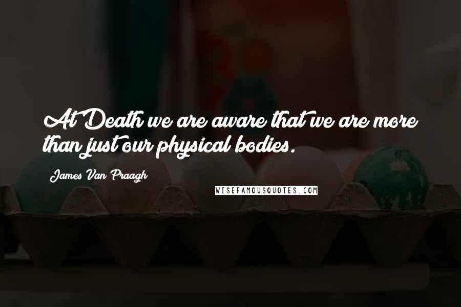James Van Praagh Quotes: At Death we are aware that we are more than just our physical bodies.