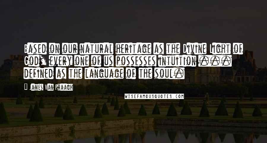 James Van Praagh Quotes: Based on our natural heritage as the Divine Light of God, every one of us possesses intuition ... defined as the language of the soul.