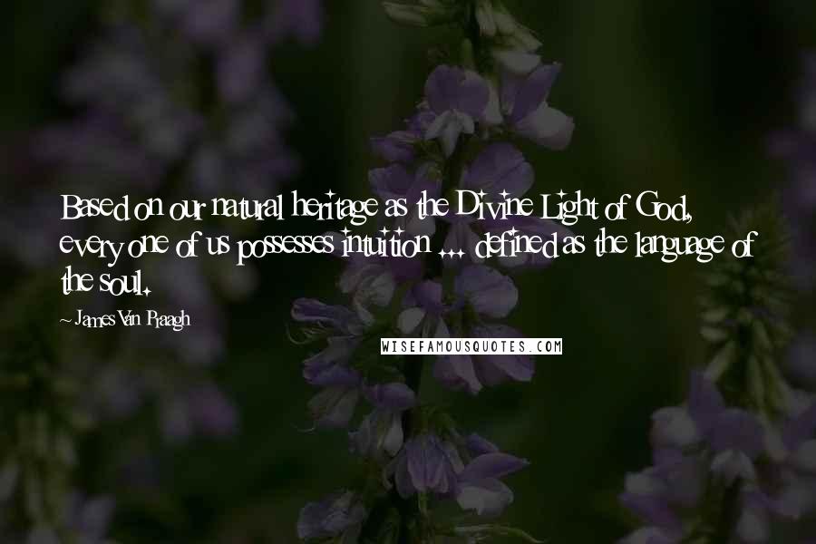 James Van Praagh Quotes: Based on our natural heritage as the Divine Light of God, every one of us possesses intuition ... defined as the language of the soul.