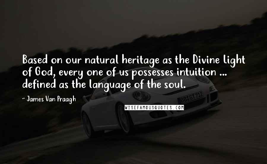 James Van Praagh Quotes: Based on our natural heritage as the Divine Light of God, every one of us possesses intuition ... defined as the language of the soul.