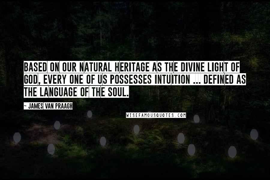 James Van Praagh Quotes: Based on our natural heritage as the Divine Light of God, every one of us possesses intuition ... defined as the language of the soul.