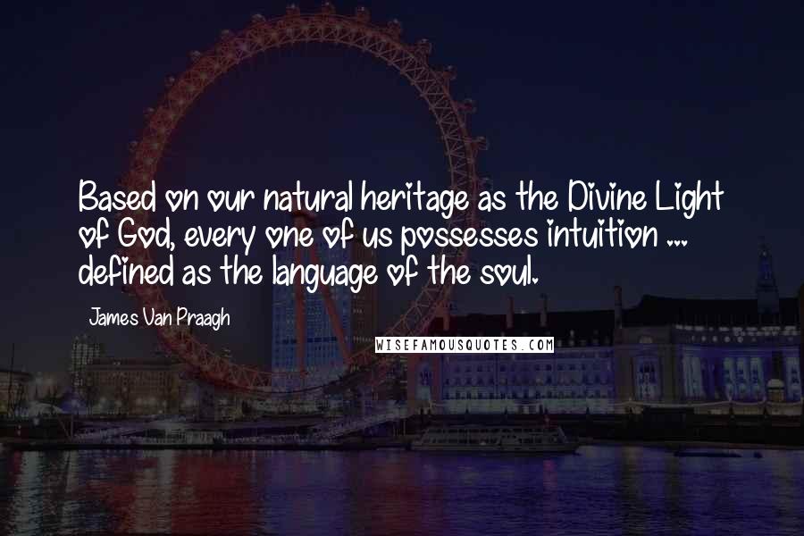 James Van Praagh Quotes: Based on our natural heritage as the Divine Light of God, every one of us possesses intuition ... defined as the language of the soul.