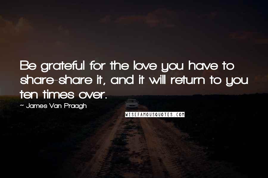 James Van Praagh Quotes: Be grateful for the love you have to share-share it, and it will return to you ten times over.