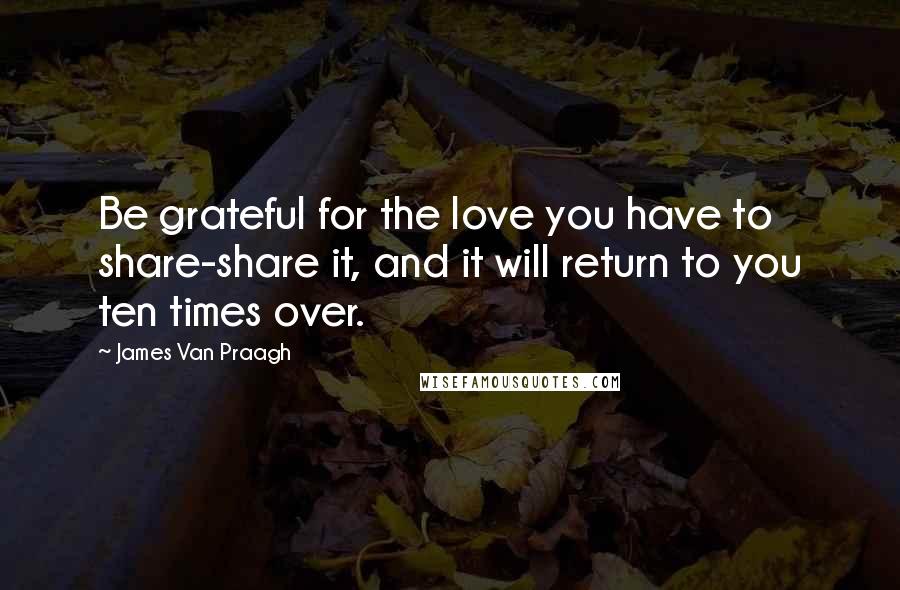 James Van Praagh Quotes: Be grateful for the love you have to share-share it, and it will return to you ten times over.