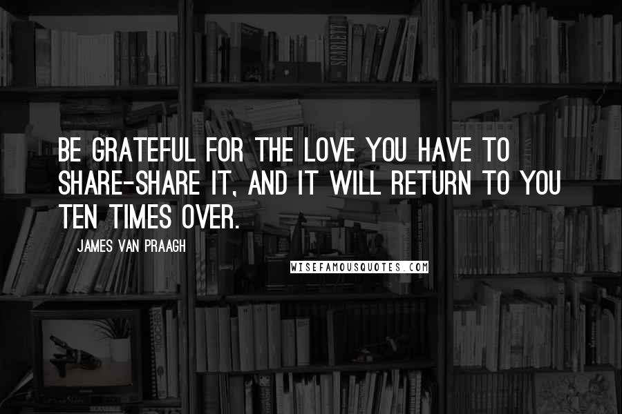 James Van Praagh Quotes: Be grateful for the love you have to share-share it, and it will return to you ten times over.