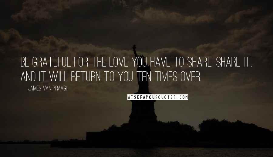 James Van Praagh Quotes: Be grateful for the love you have to share-share it, and it will return to you ten times over.