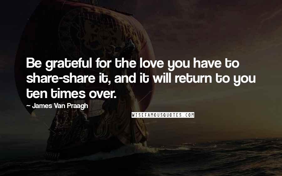 James Van Praagh Quotes: Be grateful for the love you have to share-share it, and it will return to you ten times over.