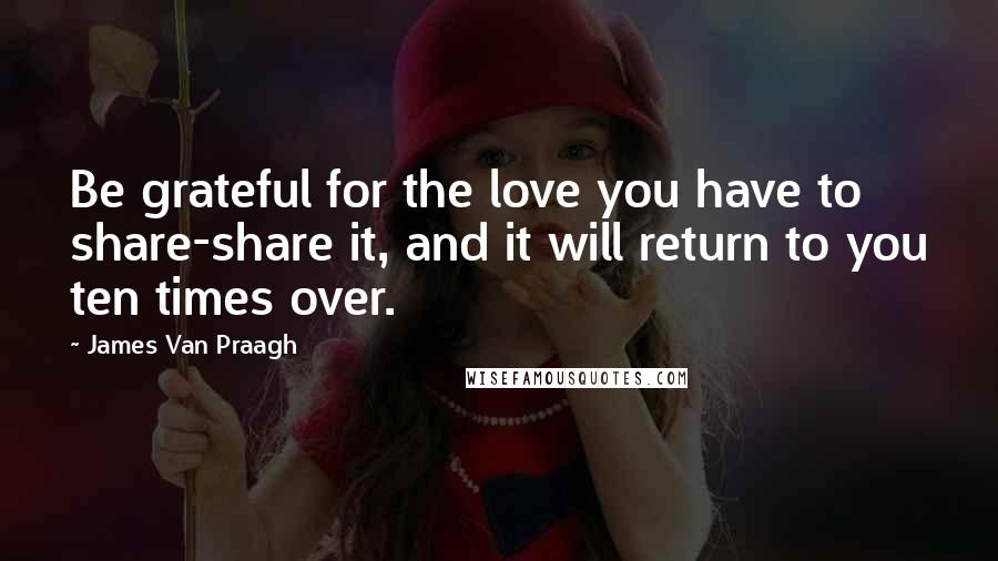 James Van Praagh Quotes: Be grateful for the love you have to share-share it, and it will return to you ten times over.