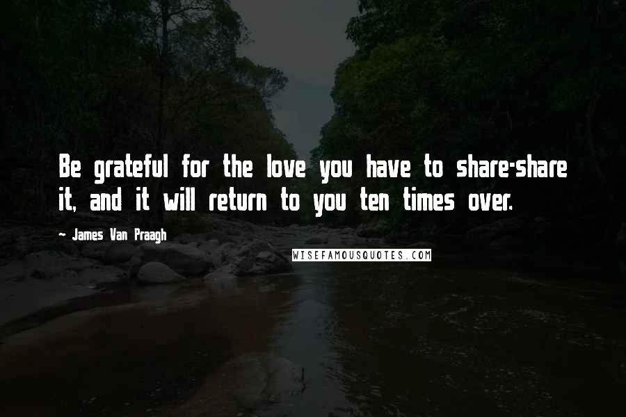 James Van Praagh Quotes: Be grateful for the love you have to share-share it, and it will return to you ten times over.