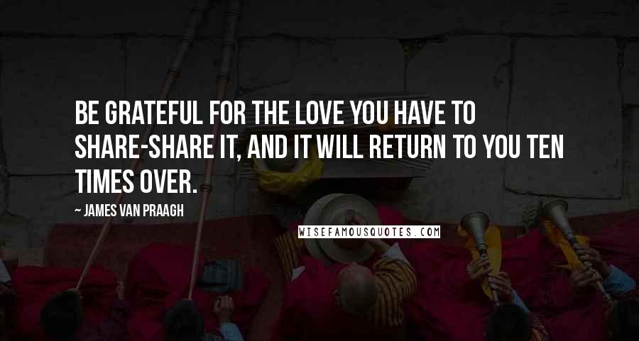 James Van Praagh Quotes: Be grateful for the love you have to share-share it, and it will return to you ten times over.