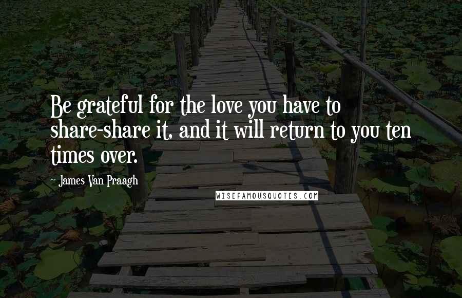 James Van Praagh Quotes: Be grateful for the love you have to share-share it, and it will return to you ten times over.