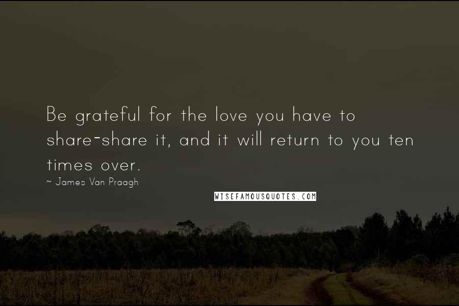 James Van Praagh Quotes: Be grateful for the love you have to share-share it, and it will return to you ten times over.